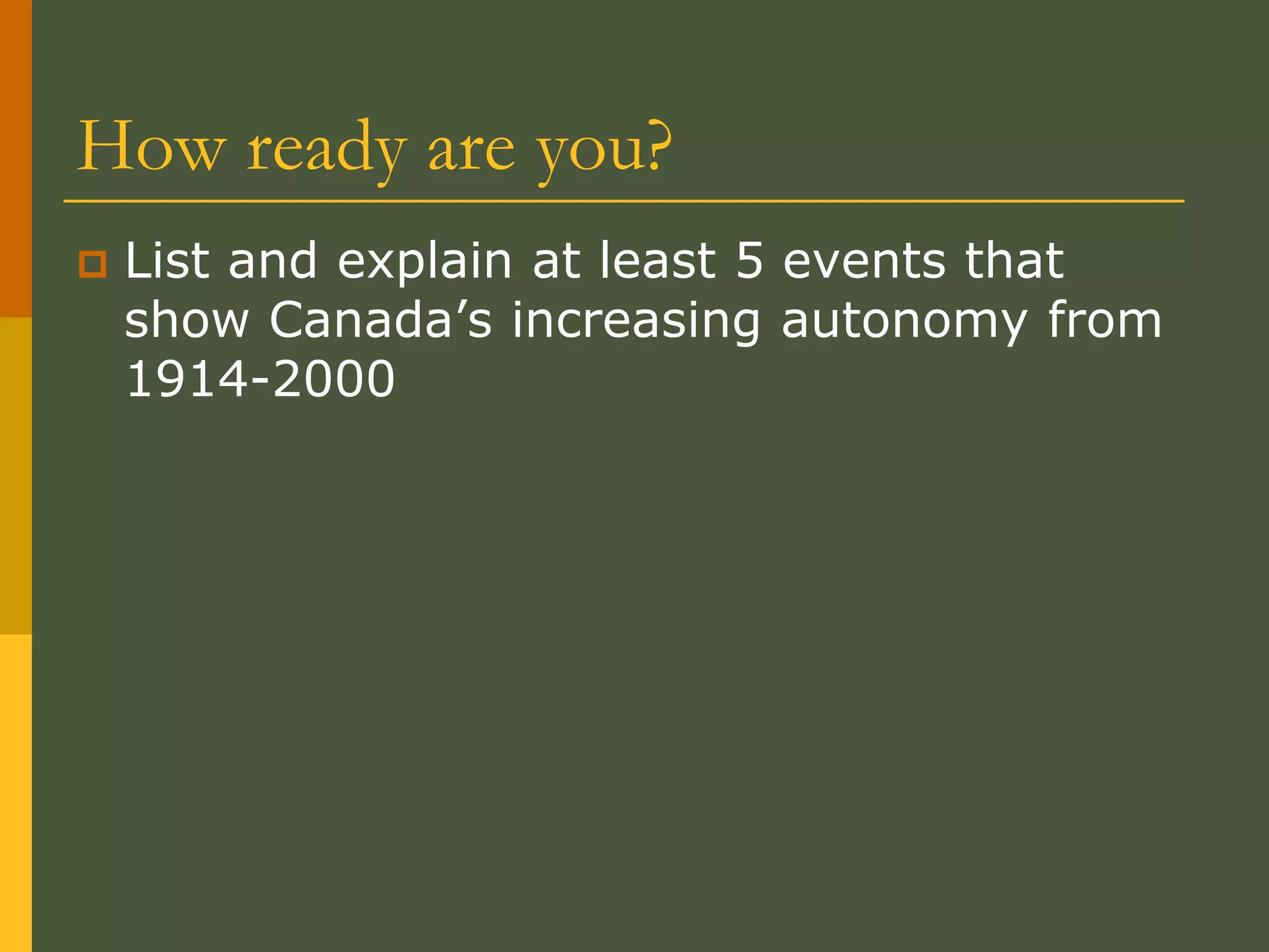 How ready are you?
 List and explain at least 5 events that
show Canada’s increasing autonomy from
1914-2000
 