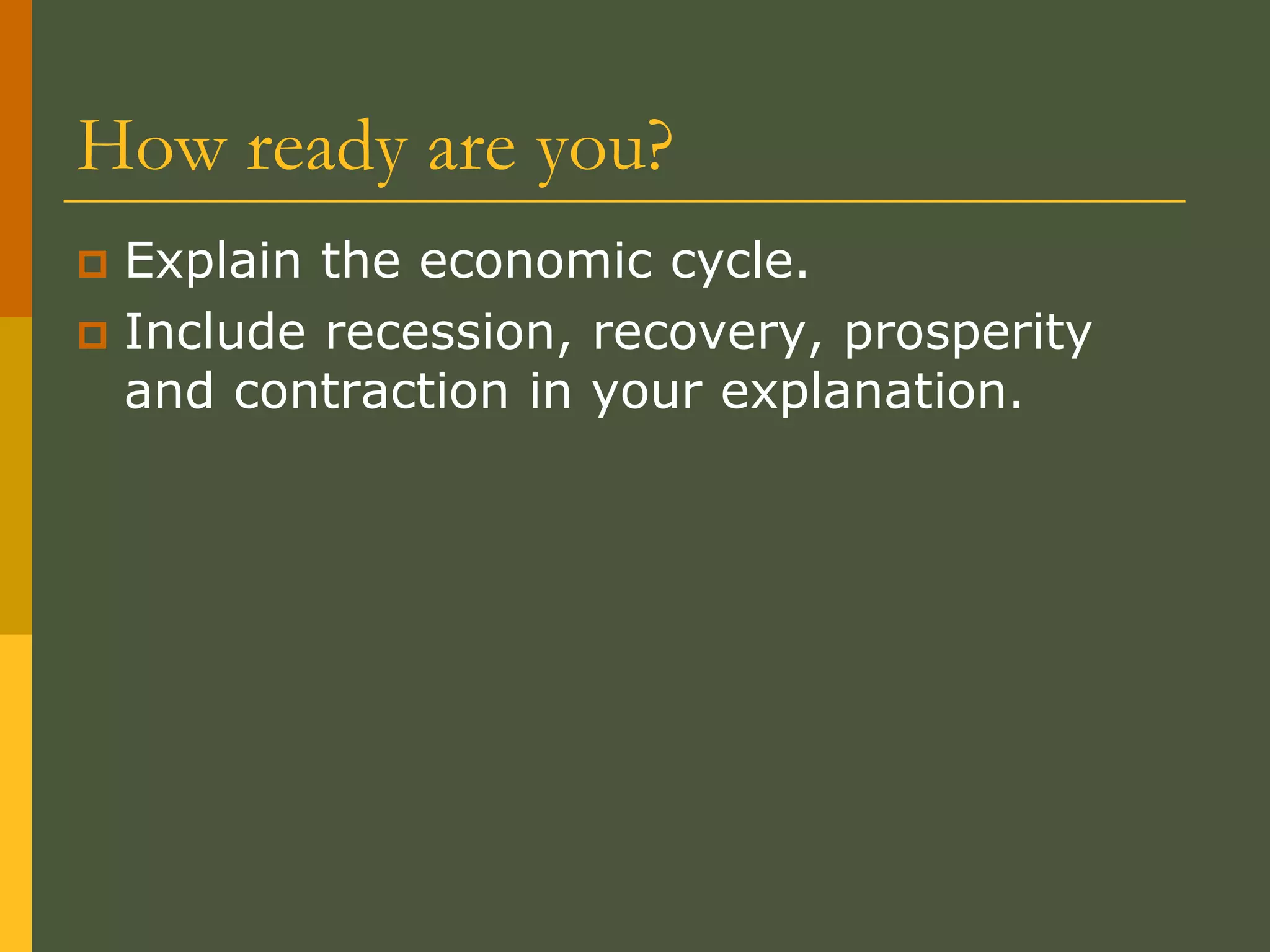 How ready are you?
 Explain the economic cycle.
 Include recession, recovery, prosperity
and contraction in your explanation.
 