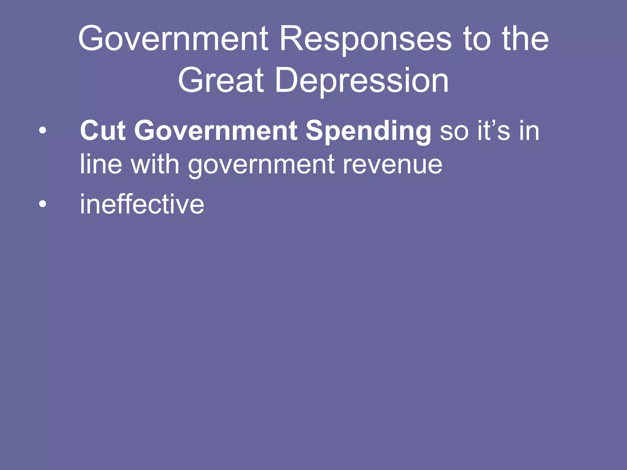 Government Responses to the
Great Depression
• Cut Government Spending so it’s in
line with government revenue
• ineffective
 