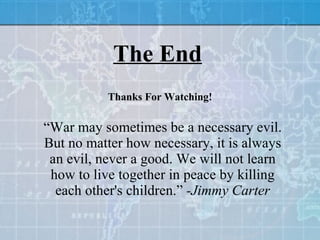 The End   “War may sometimes be a necessary evil. But no matter how necessary, it is always an evil, never a good. We will not learn how to live together in peace by killing each other's children.”  -Jimmy Carter Thanks For Watching! 