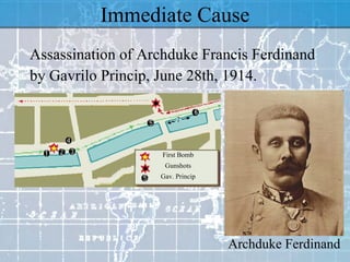 Immediate Cause Assassination of Archduke Francis Ferdinand by Gavrilo Princip, June 28th, 1914. Archduke Ferdinand First Bomb Gunshots Gav. Princip 