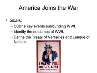 America Joins the War
• Goals:
  – Outline key events surrounding WWI.
  – Identify the outcomes of WWI.
  – Define the Treaty of Versailles and League of
    Nations.
 