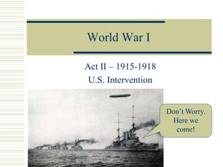 World War I
Act II – 1915-1918
U.S. Intervention
Don’t Worry.
Here we
come!
 