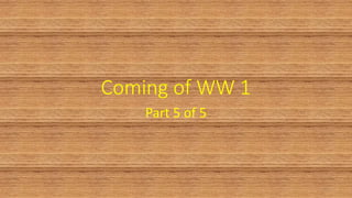 Coming of WW 1
Part 5 of 5
1
 