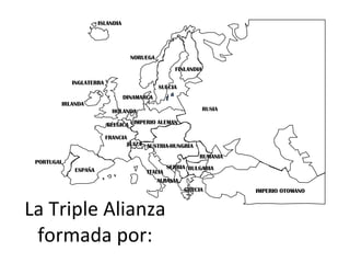 La Triple Alianza formada por: PORTUGAL IMPERIO ALEMAN AUSTRIA-HUNGRÍA RUSIA INGLATERRA FRANCIA ESPAÑA ITALIA ISLANDIA NORUEGA FINLANDIA DINAMARCA HOLANDA IRLANDA BÉLGICA ALBANIA SUIZA RUMANIA SERBIA GRECIA BULGARIA IMPERIO OTOMANO SUECIA 