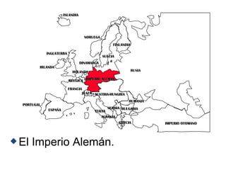 El Imperio Alemán. PORTUGAL IMPERIO ALEMAN AUSTRIA-HUNGRÍA RUSIA INGLATERRA FRANCIA ESPAÑA ITALIA ISLANDIA NORUEGA FINLANDIA DINAMARCA HOLANDA IRLANDA BÉLGICA ALBANIA SUIZA RUMANIA SERBIA GRECIA BULGARIA IMPERIO OTOMANO SUECIA 