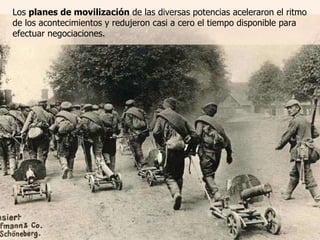 Los  planes de movilización  de las diversas potencias aceleraron el ritmo de los acontecimientos y redujeron casi a cero el tiempo disponible para efectuar negociaciones. 