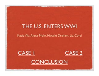 THE U.S. ENTERS WWI
Katie Vila, Alexa Mohr, Natalie Draham, Liz Corti




CASE 1                              CASE 2
          CONCLUSION