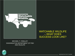 WATCHABLE WILDLIFE
                                    – WHAT DOES
                                 SUCCESS LOOK LIKE?
      MICHAEL F. O’MALLEY
WASHINGATON DEPARTMENT OF FISH
         AND WILDLIFE




                                             WASHINGTON STATE TOURISM
 