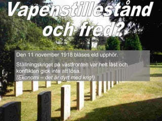 Den 11 november 1918 blåses eld upphör.
Ställningskriget på västfronten var helt låst och
konflikten gick inte att lösa.
(Ekonomi – det är dyrt med krig!)
 