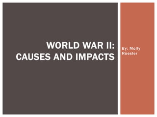 By: Molly Roesler World War II:Causes and Impacts 