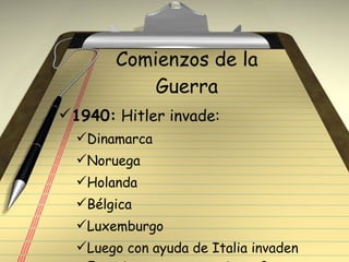 Comienzos de la Guerra 1940:  Hitler invade: Dinamarca Noruega Holanda Bélgica Luxemburgo  Luego con ayuda de Italia invaden Francia y atacan por aire a Gran Bretaña. 