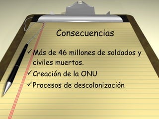 Consecuencias Más de 46 millones de soldados y civiles muertos. Creación de la ONU Procesos de descolonización 