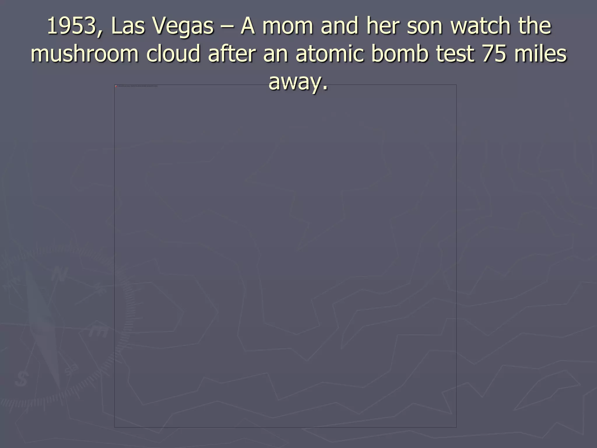 1953, Las Vegas – A mom and her son watch the1953, Las Vegas – A mom and her son watch the
mushroom cloud after an atomic bomb test 75 milesmushroom cloud after an atomic bomb test 75 miles
away.away.
 