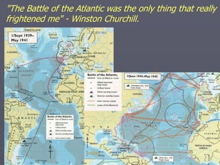 "The Battle of the Atlantic was the only thing that really
frightened me" - Winston Churchill.
 