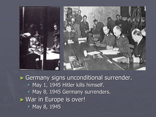 ► Germany signs unconditional surrender.Germany signs unconditional surrender.
 May 1, 1945 Hitler kills himself.May 1, 1945 Hitler kills himself.
 May 8, 1945 Germany surrenders.May 8, 1945 Germany surrenders.
► War in Europe is over!War in Europe is over!
 May 8, 1945May 8, 1945
 