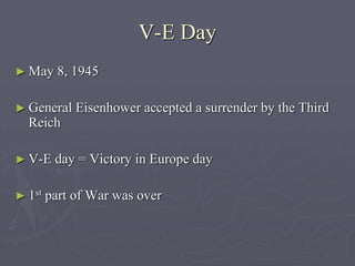 V-E DayV-E Day
► May 8, 1945May 8, 1945
► General Eisenhower accepted a surrender by the ThirdGeneral Eisenhower accepted a surrender by the Third
ReichReich
► V-E day = Victory in Europe dayV-E day = Victory in Europe day
► 11stst
part of War was overpart of War was over
 