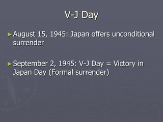 V-J DayV-J Day
►August 15, 1945: Japan offers unconditionalAugust 15, 1945: Japan offers unconditional
surrendersurrender
►September 2, 1945: V-J Day = Victory inSeptember 2, 1945: V-J Day = Victory in
Japan Day (Formal surrender)Japan Day (Formal surrender)
 
