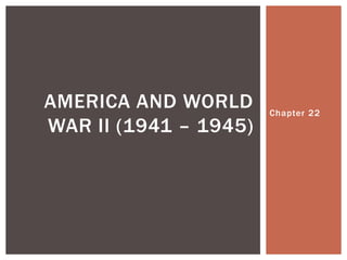 AMERICA AND WORLD      Chapter 22
WAR II (1941 – 1945)
 