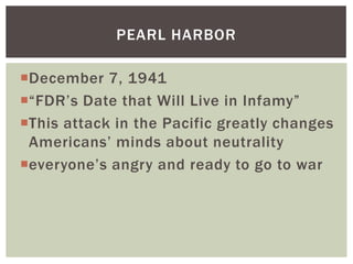 PEARL HARBOR

December 7, 1941
“FDR’s Date that Will Live in Infamy”
This attack in the Pacific greatly changes
 Americans’ minds about neutrality
everyone’s angry and ready to go to war
 