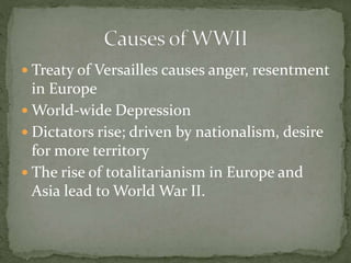  Treaty of Versailles causes anger, resentment
in Europe
 World-wide Depression
 Dictators rise; driven by nationalism, desire
for more territory
 The rise of totalitarianism in Europe and
Asia lead to World War II.
 