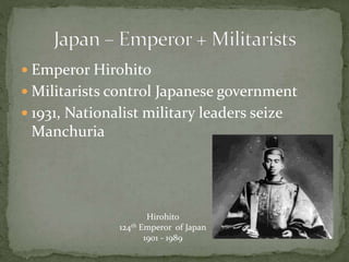  Emperor Hirohito
 Militarists control Japanese government
 1931, Nationalist military leaders seize
Manchuria
Hirohito
124th Emperor of Japan
1901 - 1989
 
