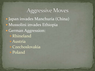  Japan invades Manchuria (China)
 Mussolini invades Ethiopia
 German Aggression:
 Rhineland
 Austria
 Czechoslovakia
 Poland
 