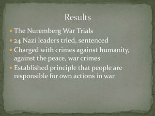  The Nuremberg War Trials
 24 Nazi leaders tried, sentenced
 Charged with crimes against humanity,
against the peace, war crimes
 Established principle that people are
responsible for own actions in war
 