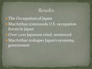  The Occupation of Japan
 MacArthur commands U.S. occupation
forces in Japan
 Over 1,100 Japanese tried, sentenced
 MacArthur reshapes Japan’s economy,
government
 