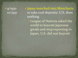  9/1931-
10/1931
 Japan marched into Manchuria
to take coal deposits; U.S. does
nothing
 League of Nations asked the
world to boycott Japanese
goods and stop exporting to
Japan, U.S. did not boycott
 