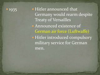  1935  Hitler announced that
Germany would rearm despite
Treaty of Versailles
 Announced existence of
German air force (Luftwaffe)
 Hitler introduced compulsory
military service for German
men.
 