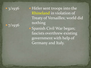  3/1936
 7/1936
 Hitler sent troops into the
Rhineland in violation of
Treaty of Versailles; world did
nothing
 Spanish Civil War began;
fascists overthrew existing
government with help of
Germany and Italy.
 