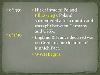  9/1939
 9/3/39
 Hitler invaded Poland
(Blitzkrieg); Poland
surrendered after a month and
was split between Germany
and USSR.
 England & France declared war
on Germany for violation of
Munich Pact.
 WWII begins
 