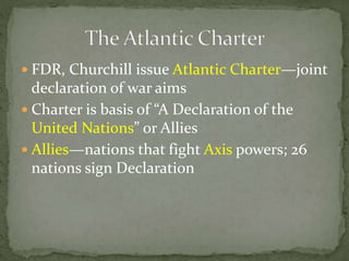  FDR, Churchill issue Atlantic Charter—joint
declaration of war aims
 Charter is basis of “A Declaration of the
United Nations” or Allies
 Allies—nations that fight Axis powers; 26
nations sign Declaration
 