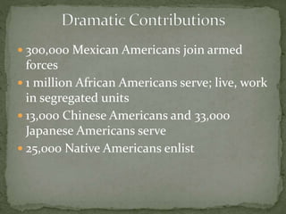  300,000 Mexican Americans join armed
forces
 1 million African Americans serve; live, work
in segregated units
 13,000 Chinese Americans and 33,000
Japanese Americans serve
 25,000 Native Americans enlist
 