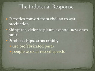  Factories convert from civilian to war
production
 Shipyards, defense plants expand, new ones
built
 Produce ships, arms rapidly
 use prefabricated parts
 people work at record speeds
 
