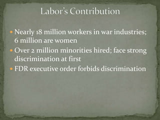  Nearly 18 million workers in war industries;
6 million are women
 Over 2 million minorities hired; face strong
discrimination at first
 FDR executive order forbids discrimination
 