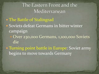  The Battle of Stalingrad
 Soviets defeat Germans in bitter winter
campaign
 Over 230,000 Germans, 1,100,000 Soviets
die
 Turning point battle in Europe: Soviet army
begins to move towards Germany
 