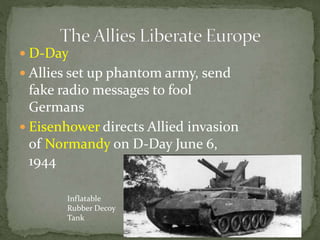  D-Day
 Allies set up phantom army, send
fake radio messages to fool
Germans
 Eisenhower directs Allied invasion
of Normandy on D-Day June 6,
1944
Inflatable
Rubber Decoy
Tank
 