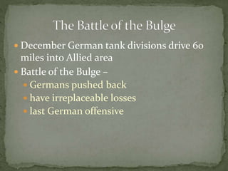  December German tank divisions drive 60
miles into Allied area
 Battle of the Bulge –
 Germans pushed back
 have irreplaceable losses
 last German offensive
 