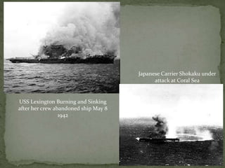USS Lexington Burning and Sinking
after her crew abandoned ship May 8
1942
Japanese Carrier Shokaku under
attack at Coral Sea
 