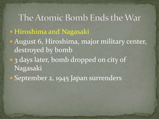  Hiroshima and Nagasaki
 August 6, Hiroshima, major military center,
destroyed by bomb
 3 days later, bomb dropped on city of
Nagasaki
 September 2, 1945 Japan surrenders
 