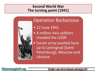 Operation Barbarossa
• 22 June 1941
• 4 million Axis soldiers
invaded the USSR
• Soviet army pushed back
up to Leningrad (Saint
Petersburg), Moscow and
Ukraine
Second World War
The turning point (1941)
 