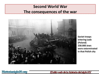 Second World War
The consequences of the war
Soviet troops
entering Lodz
(Poland)
230.000 Jews
were exterminated
in that Polish city
 