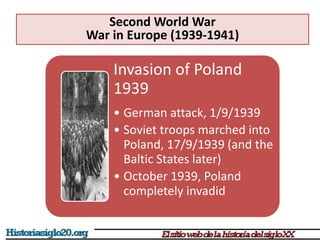 Invasion of Poland
1939
• German attack, 1/9/1939
• Soviet troops marched into
Poland, 17/9/1939 (and the
Baltic States later)
• October 1939, Poland
completely invadid
Second World War
War in Europe (1939-1941)
 