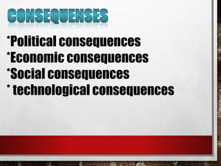 *Political consequences
*Economic consequences
*Social consequences
* technological consequences
 