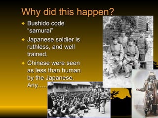 Why did this happen? Bushido code “samurai” Japanese soldier is ruthless, and well trained.  Chinese were seen as less than human by the Japanese. Any…… 