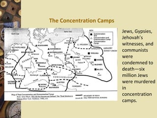 The Concentration Camps
                          Jews, Gypsies,
                          Jehovah’s
                          witnesses, and
                          communists
                          were
                          condemned to
                          death—six
                          million Jews
                          were murdered
                          in
                          concentration
                          camps.
 