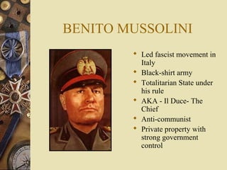 BENITO MUSSOLINI
         Led fascist movement in
          Italy
         Black-shirt army
         Totalitarian State under
          his rule
         AKA - Il Duce- The
          Chief
         Anti-communist
         Private property with
          strong government
          control
 