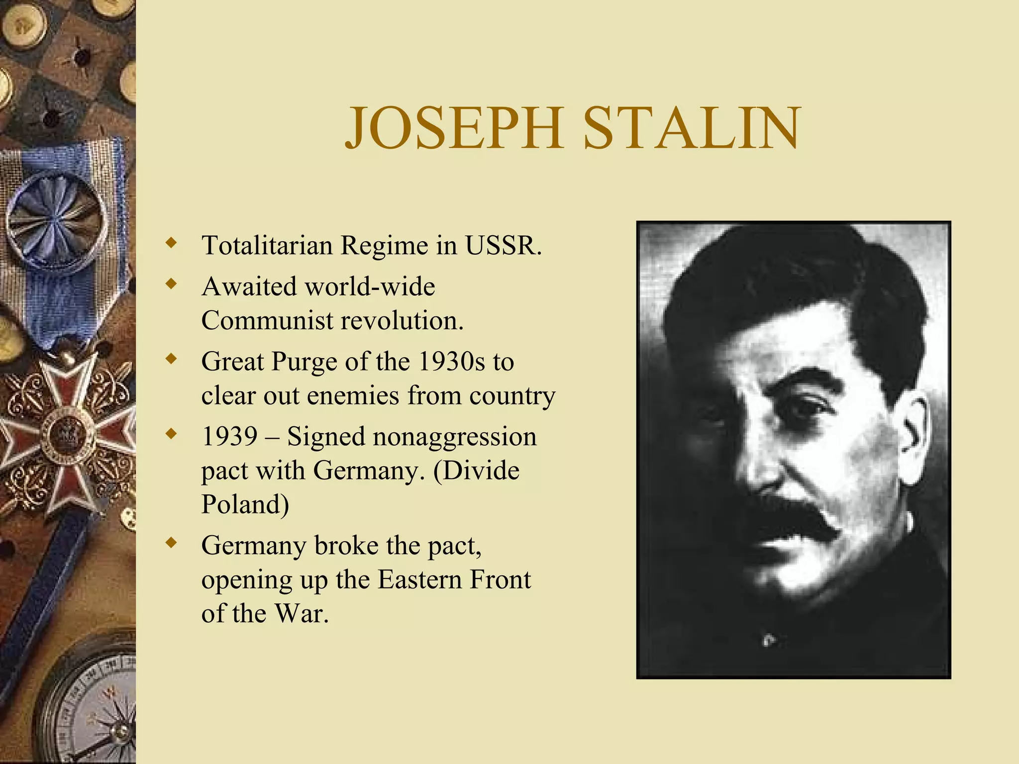 JOSEPH STALIN Totalitarian Regime in USSR. Awaited world-wide Communist revolution. Great Purge of the 1930s to clear out enemies from country 1939 – Signed nonaggression pact with Germany. (Divide Poland) Germany broke the pact, opening up the Eastern Front of the War. 